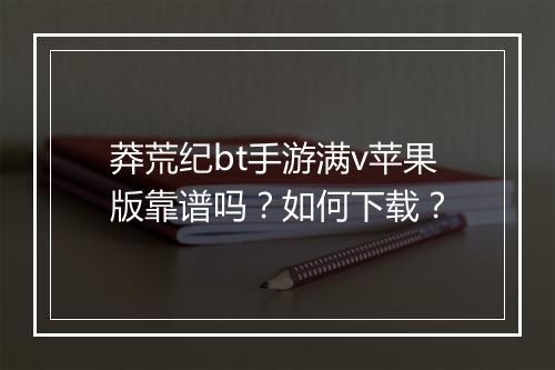 莽荒纪bt手游满v苹果版靠谱吗?如何下载?