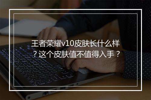 王者荣耀v10皮肤长什么样？这个皮肤值不值得入手？