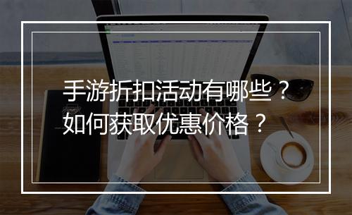 手游折扣活动有哪些？如何获取优惠价格？