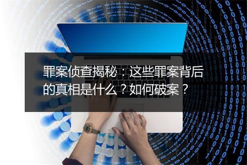 罪案侦查揭秘:这些罪案背后的真相是什么?如何破案?
