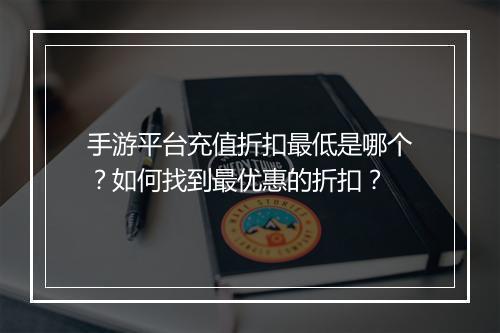 手游平台充值折扣最低是哪个？如何找到最优惠的折扣？