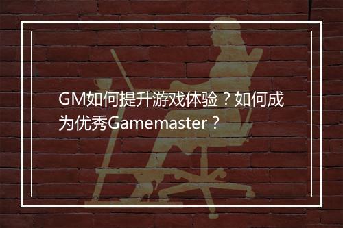 GM如何提升游戏体验?如何成为优秀Gamemaster?