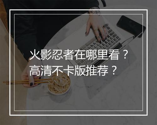 火影忍者在哪里看？高清不卡版推荐？
