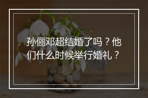孙俪邓超结婚了吗?他们什么时候举行婚礼?