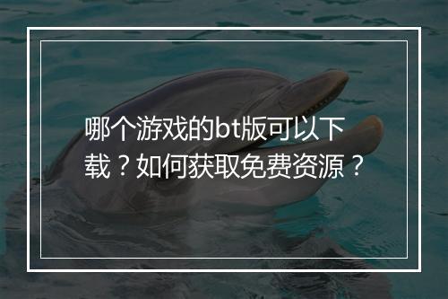 哪个游戏的bt版可以下载？如何获取免费资源？