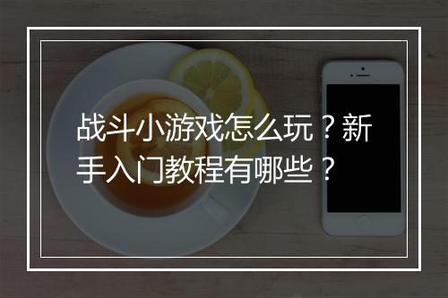 战斗小游戏怎么玩?新手入门教程有哪些?