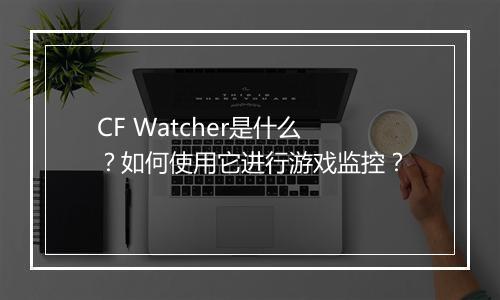 CF Watcher是什么？如何使用它进行游戏监控？