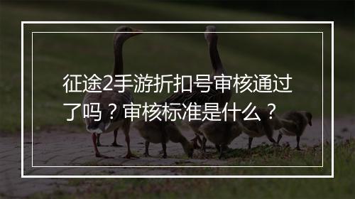 征途2手游折扣号审核通过了吗?审核标准是什么?