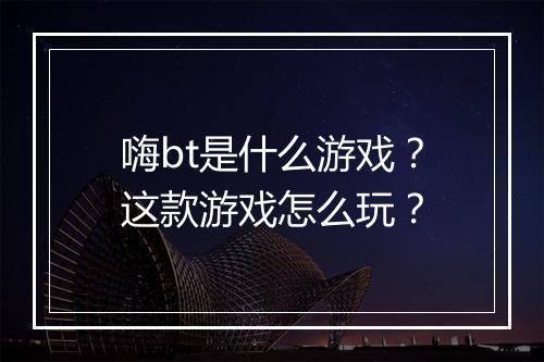 嗨bt是什么游戏?这款游戏怎么玩?