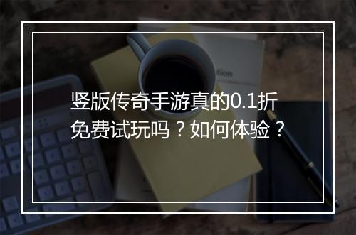 竖版传奇手游真的0.1折免费试玩吗？如何体验？