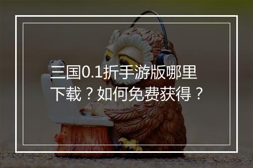 三国0.1折手游版哪里下载？如何免费获得？