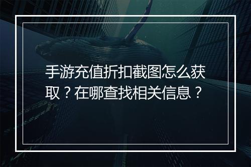 手游充值折扣截图怎么获取?在哪查找相关信息?