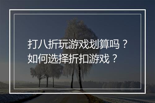 打八折玩游戏划算吗?如何选择折扣游戏?