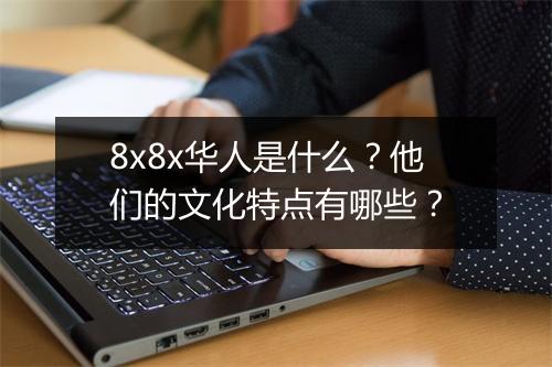 8x8x华人是什么？他们的文化特点有哪些？