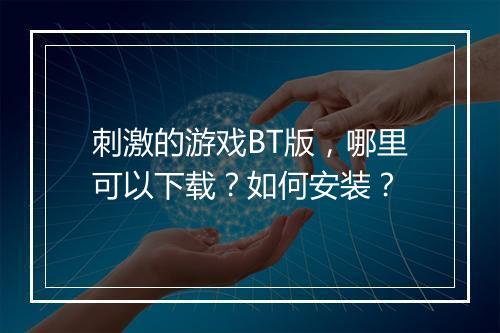 刺激的游戏BT版,哪里可以下载?如何安装?