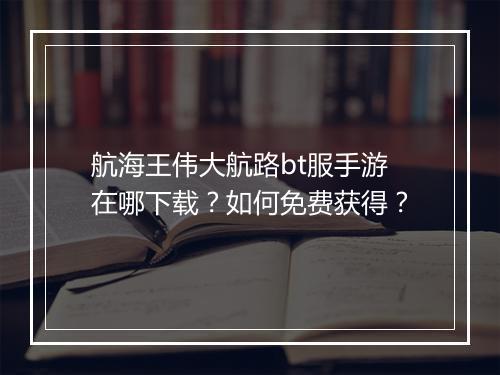 航海王伟大航路bt服手游在哪下载?如何免费获得?