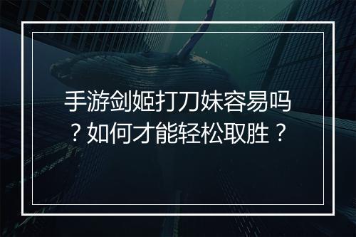 手游剑姬打刀妹容易吗？如何才能轻松取胜？