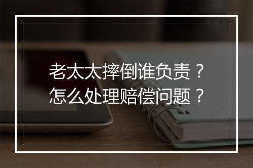 老太太摔倒谁负责？怎么处理赔偿问题？