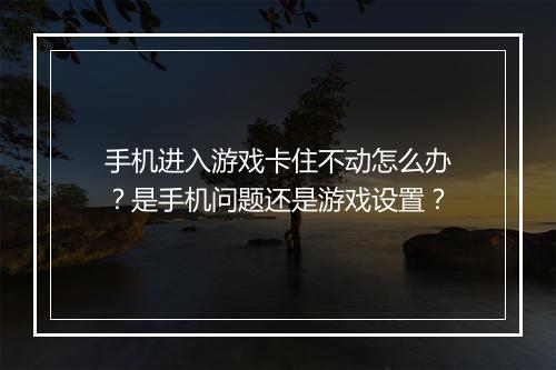 手机进入游戏卡住不动怎么办？是手机问题还是游戏设置？