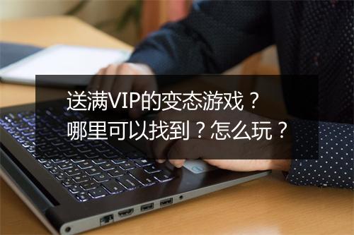 送满VIP的变态游戏?哪里可以找到?怎么玩?