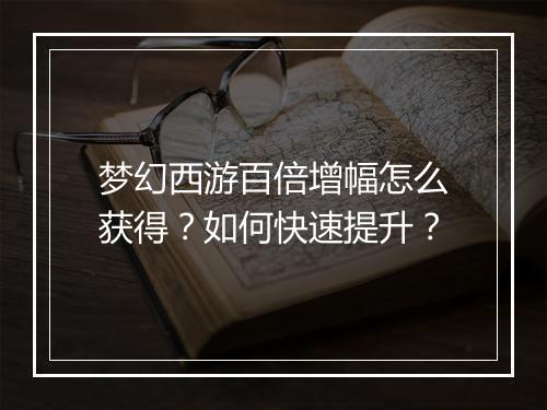 梦幻西游百倍增幅怎么获得？如何快速提升？