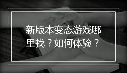 新版本变态游戏哪里找?如何体验?