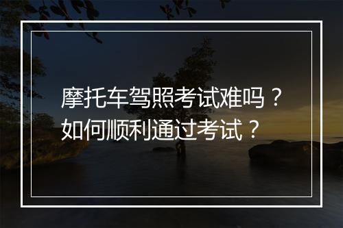摩托车驾照考试难吗?如何顺利通过考试?