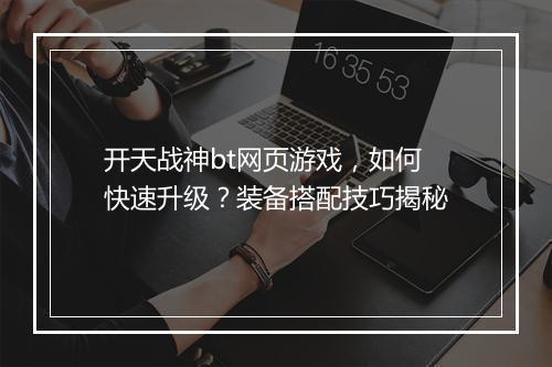 开天战神bt网页游戏，如何快速升级？装备搭配技巧揭秘