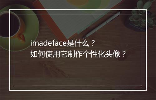 imadeface是什么?如何使用它制作个性化头像?