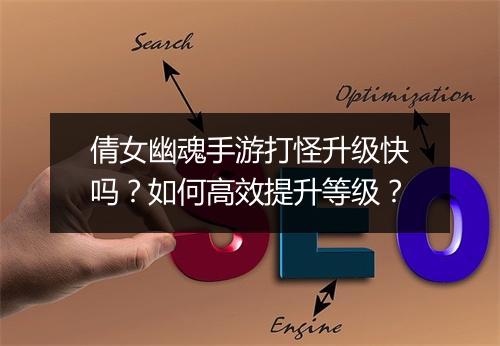 倩女幽魂手游打怪升级快吗？如何高效提升等级？