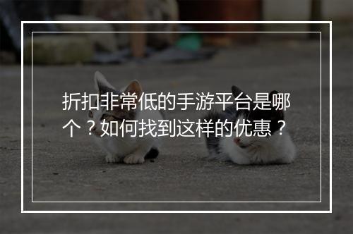 折扣非常低的手游平台是哪个?如何找到这样的优惠?