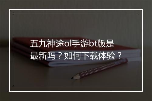 五九神途ol手游bt版是最新吗？如何下载体验？