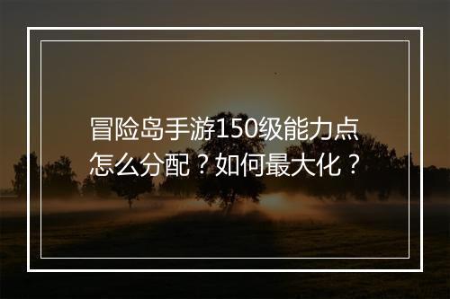 冒险岛手游150级能力点怎么分配？如何最大化？