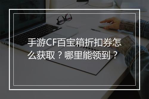 手游CF百宝箱折扣券怎么获取?哪里能领到?