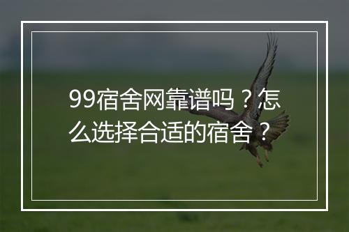 99宿舍网靠谱吗?怎么选择合适的宿舍?