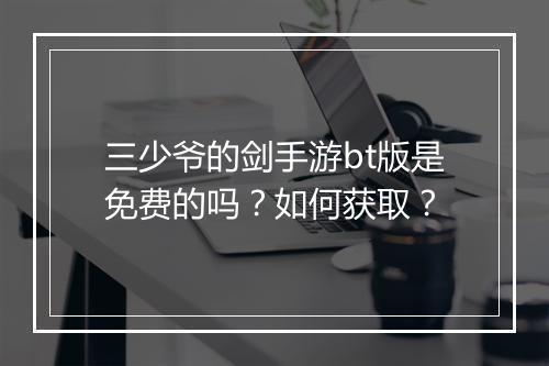 三少爷的剑手游bt版是免费的吗?如何获取?