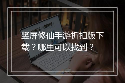 竖屏修仙手游折扣版下载?哪里可以找到?