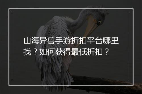 山海异兽手游折扣平台哪里找?如何获得最低折扣?