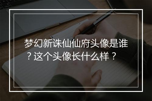 梦幻新诛仙仙府头像是谁？这个头像长什么样？