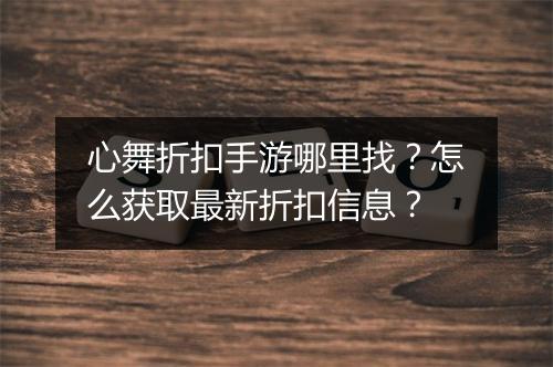心舞折扣手游哪里找？怎么获取最新折扣信息？