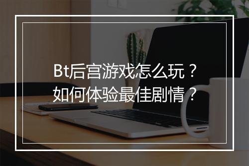 Bt后宫游戏怎么玩？如何体验最佳剧情？