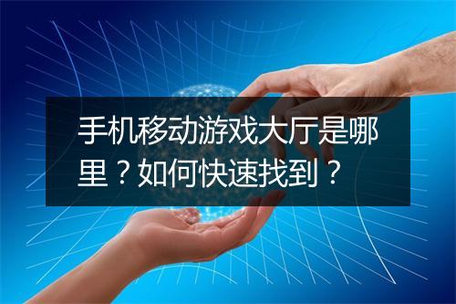 手机移动游戏大厅是哪里？如何快速找到？