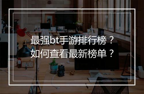 最强bt手游排行榜？如何查看最新榜单？