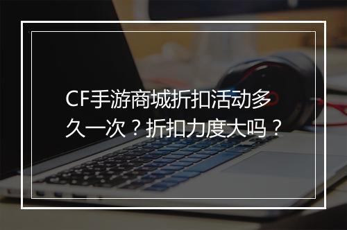 CF手游商城折扣活动多久一次?折扣力度大吗?