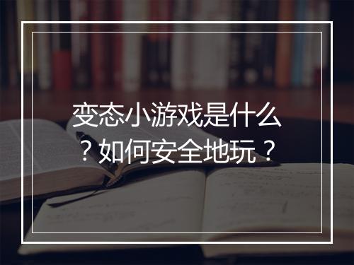 变态小游戏是什么?如何安全地玩?