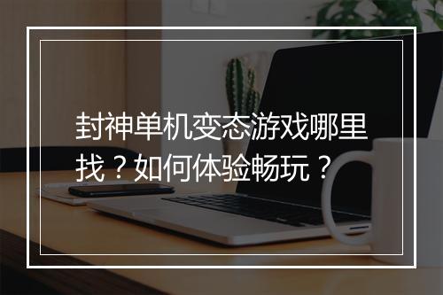 封神单机变态游戏哪里找?如何体验畅玩?