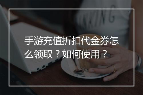 手游充值折扣代金券怎么领取?如何使用?