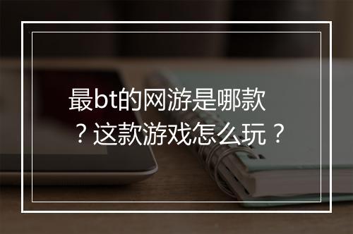 最bt的网游是哪款?这款游戏怎么玩?