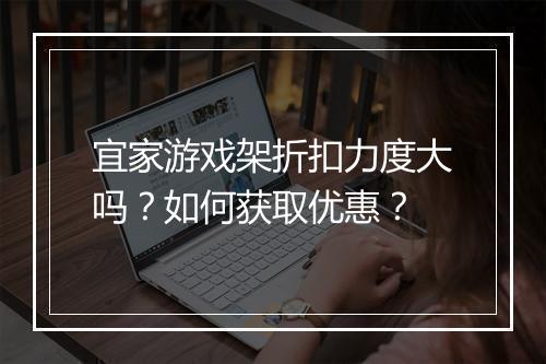 宜家游戏架折扣力度大吗？如何获取优惠？