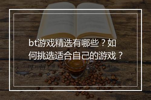 bt游戏精选有哪些?如何挑选适合自己的游戏?